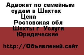 Адвокат по семейным судам в Шахтах   › Цена ­ 10 000 - Ростовская обл., Шахты г. Услуги » Юридические   